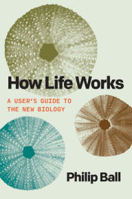 Title: How Life Works: A User's Guide to the New Biology, Author: Philip Ball