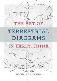 Title: The Art of Terrestrial Diagrams in Early China, Author: Michelle H. Wang