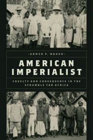 Title: American Imperialist: Cruelty and Consequence in the Scramble for Africa, Author: Arwen P. Mohun