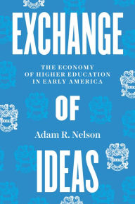 Title: Exchange of Ideas: The Economy of Higher Education in Early America, Author: Adam R. Nelson