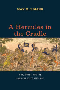 Title: A Hercules in the Cradle: War, Money, and the American State, 1783-1867, Author: Max M. Edling