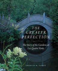 Title: The Greater Perfection: The Story of the Gardens at Les Quatre Vents, Author: Francis H. Cabot