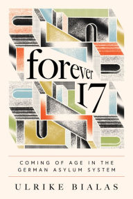 Title: Forever 17: Coming of Age in the German Asylum System, Author: Ulrike Bialas