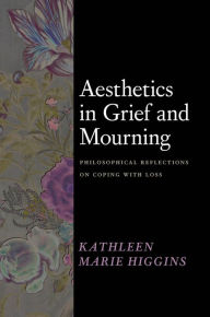 Title: Aesthetics in Grief and Mourning: Philosophical Reflections on Coping with Loss, Author: Kathleen Marie Higgins