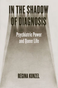 Title: In the Shadow of Diagnosis: Psychiatric Power and Queer Life, Author: Regina Kunzel
