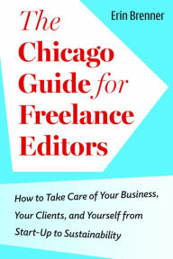 Title: The Chicago Guide for Freelance Editors: How to Take Care of Your Business, Your Clients, and Yourself from Start-Up to Sustainability, Author: Erin Brenner