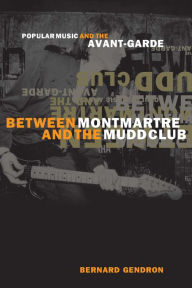 Title: Between Montmartre and the Mudd Club: Popular Music and the Avant-Garde, Author: Bernard Gendron
