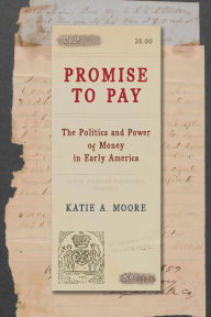 Title: Promise to Pay: The Politics and Power of Money in Early America, Author: Katie A. Moore