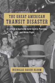 Title: The Great American Transit Disaster: A Century of Austerity, Auto-Centric Planning, and White Flight, Author: Nicholas Dagen Bloom