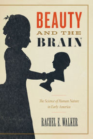 Title: Beauty and the Brain: The Science of Human Nature in Early America, Author: Rachel E. Walker