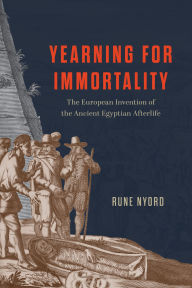 Title: Yearning for Immortality: The European Invention of the Ancient Egyptian Afterlife, Author: Rune Nyord