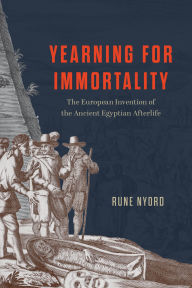 Title: Yearning for Immortality: The European Invention of the Ancient Egyptian Afterlife, Author: Rune Nyord