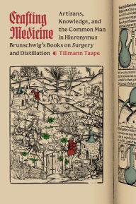 Title: Crafting Medicine: Artisans, Knowledge, and the Common Man in Hieronymus Brunschwig's Books on Surgery and Distillation, Author: Tillmann Taape