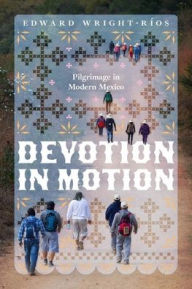 Title: Devotion in Motion: Pilgrimage in Modern Mexico, Author: Edward Wright-Ríos