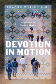 Title: Devotion in Motion: Pilgrimage in Modern Mexico, Author: Edward Wright-Ríos