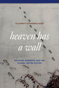 Title: Heaven Has a Wall: Religion, Borders, and the Global United States, Author: Elizabeth Shakman Hurd