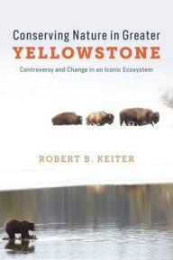 Title: Conserving Nature in Greater Yellowstone: Controversy and Change in an Iconic Ecosystem, Author: Robert B. Keiter