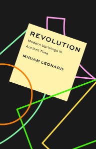 Title: Revolution: Modern Uprisings in Ancient Time, Author: Miriam Leonard