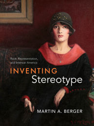 Title: Inventing Stereotype: Race, Representation, and Interwar America, Author: Martin A. Berger