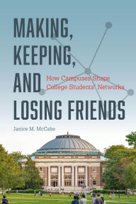 Title: Making, Keeping, and Losing Friends: How Campuses Shape College Students' Networks, Author: Janice M. McCabe