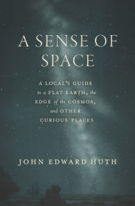 Title: A Sense of Space: A Local's Guide to a Flat Earth, the Edge of the Cosmos, and Other Curious Places, Author: John Edward Huth
