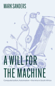 Title: A Will for the Machine: Computerization, Automation, and the Arts in South Africa, Author: Mark Sanders
