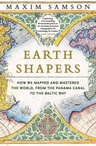 Title: Earth Shapers: How We Mapped and Mastered the World, from the Panama Canal to the Baltic Way, Author: Maxim Samson