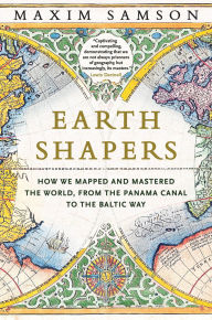 Title: Earth Shapers: How We Mapped and Mastered the World, from the Panama Canal to the Baltic Way, Author: Maxim Samson