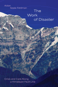 Title: The Work of Disaster: Crisis and Care Along a Himalayan Fault Line, Author: Aidan Seale-Feldman