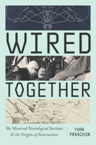 Title: Wired Together: The Montreal Neurological Institute and the Origins of Neuroscience, Author: Yvan Prkachin