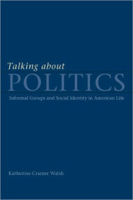 Title: Talking about Politics: Informal Groups and Social Identity in American Life, Author: Katherine Cramer Walsh