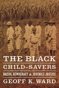 Title: The Black Child-Savers: Racial Democracy and Juvenile Justice, Author: Geoff K. Ward