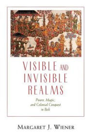 Title: Visible and Invisible Realms: Power, Magic, and Colonial Conquest in Bali / Edition 1, Author: Margaret J. Wiener