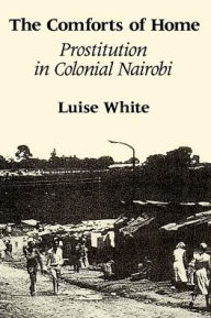 Title: The Comforts of Home: Prostitution in Colonial Nairobi / Edition 1, Author: Luise White