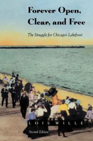Title: Forever Open, Clear, and Free: The Struggle for Chicago's Lakefront / Edition 2, Author: Lois Wille
