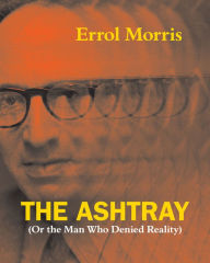 Title: The Ashtray: (Or the Man Who Denied Reality), Author: Errol Morris