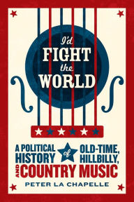 Title: I'd Fight the World: A Political History of Old-Time, Hillbilly, and Country Music, Author: Peter La Chapelle