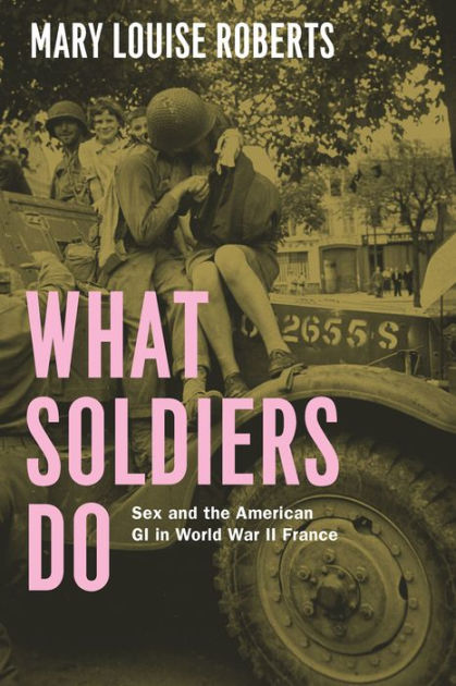 What Soldiers Do Sex And The American Gi In World War Ii France By