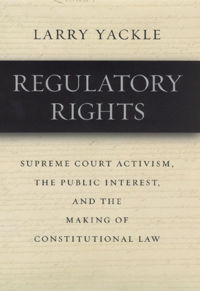 Regulatory Rights: Supreme Court Activism, the Public Interest, and the Making of Constitutional Law