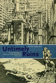 Title: Untimely Ruins: An Archaeology of American Urban Modernity, 1819-1919, Author: Nick Yablon