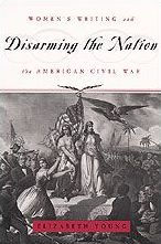 Title: Disarming the Nation: Women's Writing and the American Civil War, Author: Elizabeth Young