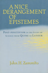 Title: A Nice Derangement of Epistemes: Post-positivism in the Study of Science from Quine to Latour / Edition 1, Author: John H. Zammito