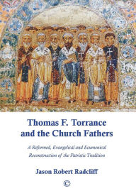 Title: Thomas F. Torrance and the Church Fathers: A Reformed, Evangelical, and Ecumenical Reconstruction of the Patristic Tradition, Author: Jason Robert Radcliff