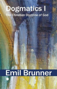 Title: Dogmatics I: The Christian Doctrine of God, Author: Emil Brunner