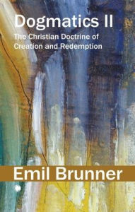 Title: Dogmatics II: The Christian Doctrine of Creation and Redemption, Author: Emil Brunner