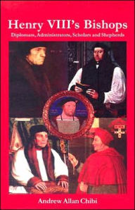 Title: Henry VIII's Bishops: Diplomats, Administrators, Scholars and Shepherds, Author: Andrew Chibi