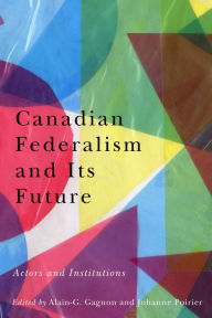 Title: Canadian Federalism and Its Future: Actors and Institutions, Author: Alain-G. Gagnon