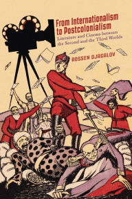 Title: From Internationalism to Postcolonialism: Literature and Cinema between the Second and the Third Worlds, Author: Rossen Djagalov