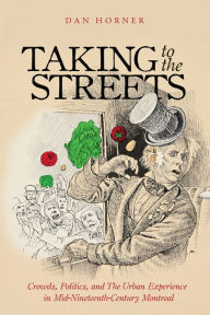 Title: Taking to the Streets: Crowds Politics and the Urban Experience in Mid-Nineteenth-Century Montreal, Author: Dan Horner