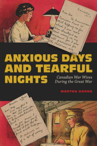 Title: Anxious Days and Tearful Nights: Canadian War Wives During the Great War, Author: Martha Hanna